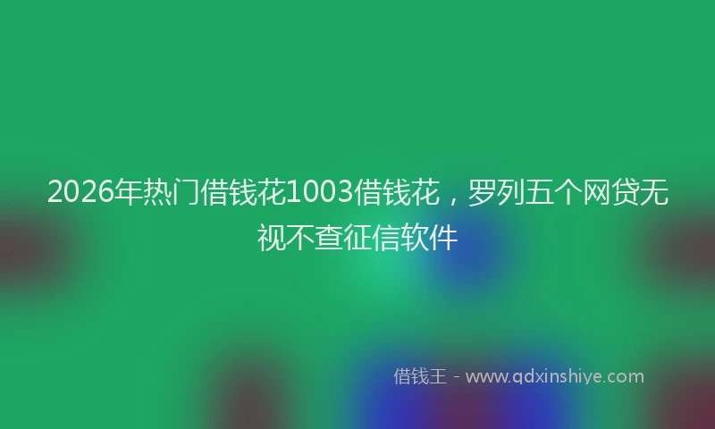 2026年热门借钱花1003借钱花，罗列五个网贷无视不查征信软件