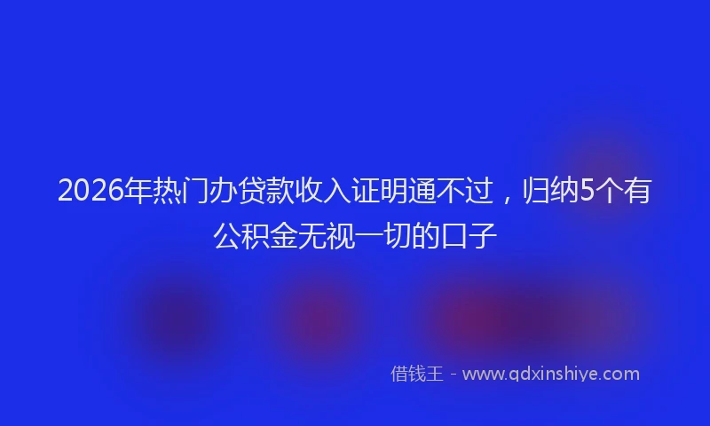 2026年热门办贷款收入证明通不过，归纳5个有公积金无视一切的口子