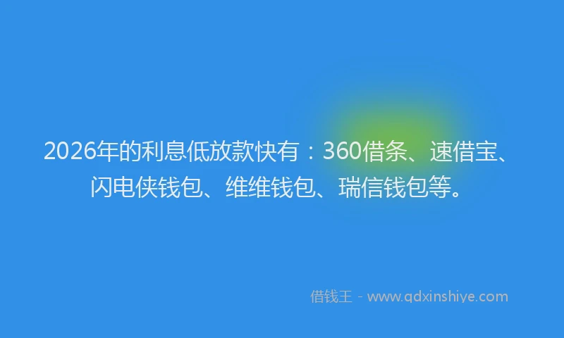 2026年的利息低放款快有：360借条、速借宝、闪电侠钱包、维维钱包、瑞信钱包等。