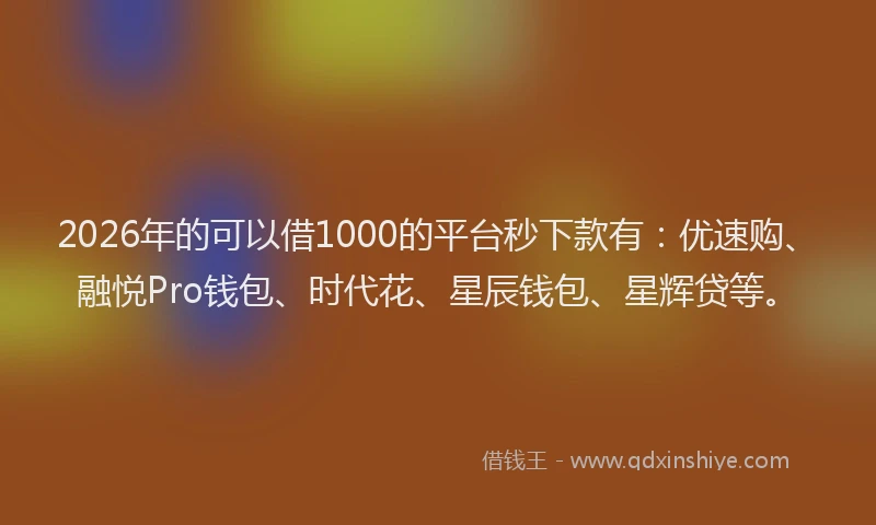 2026年的可以借1000的平台秒下款有：优速购、融悦Pro钱包、时代花、星辰钱包、星辉贷等。