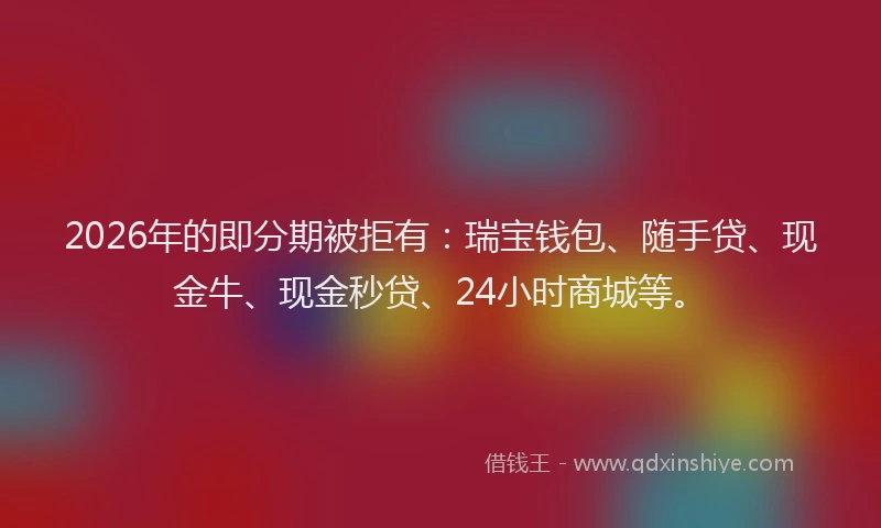 2026年的即分期被拒有：瑞宝钱包、随手贷、现金牛、现金秒贷、24小时商城等。