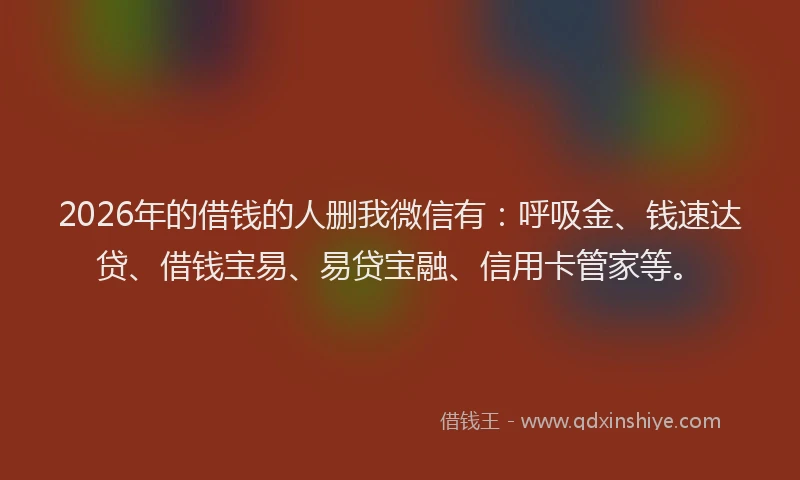 2026年的借钱的人删我微信有：呼吸金、钱速达贷、借钱宝易、易贷宝融、信用卡管家等。