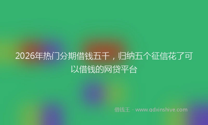 2026年热门分期借钱五千，归纳五个征信花了可以借钱的网贷平台