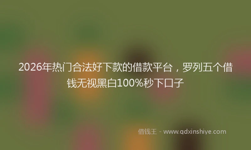 2026年热门合法好下款的借款平台，罗列五个借钱无视黑白100%秒下口子