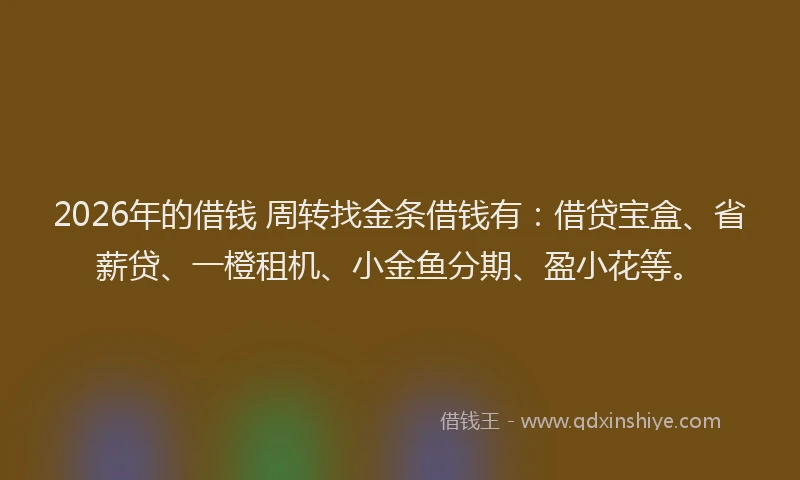2026年的借钱 周转找金条借钱有：借贷宝盒、省薪贷、一橙租机、小金鱼分期、盈小花等。