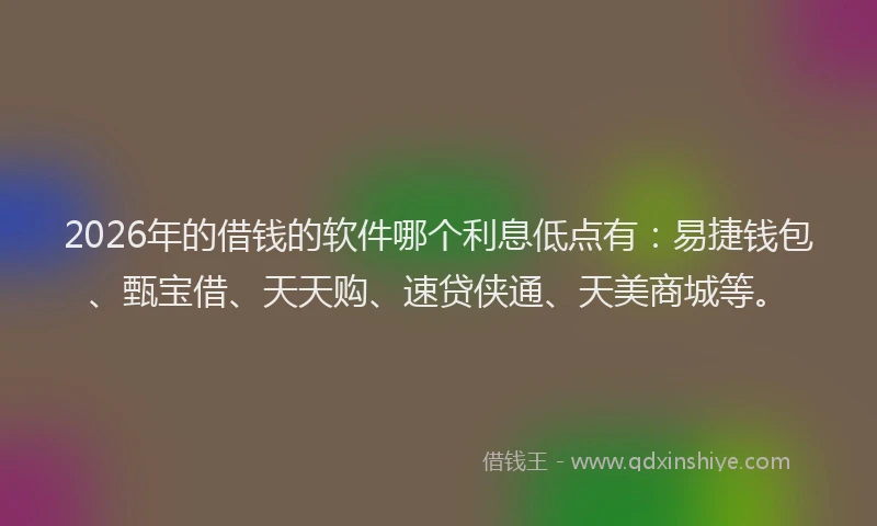 2026年的借钱的软件哪个利息低点有：易捷钱包、甄宝借、天天购、速贷侠通、天美商城等。