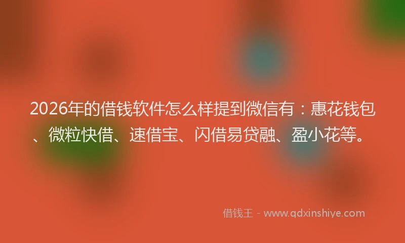2026年的借钱软件怎么样提到微信有：惠花钱包、微粒快借、速借宝、闪借易贷融、盈小花等。