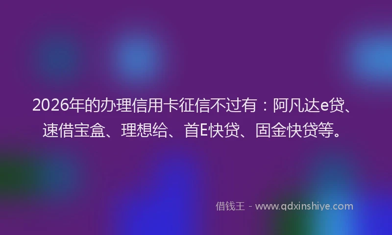 2026年的办理信用卡征信不过有：阿凡达e贷、速借宝盒、理想给、首E快贷、固金快贷等。