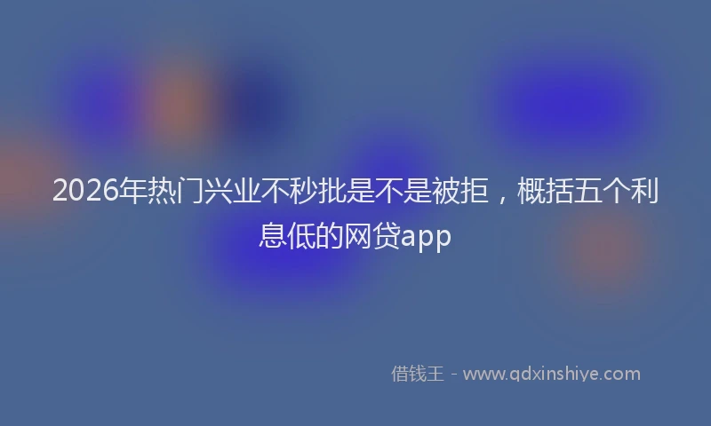 2026年热门兴业不秒批是不是被拒，概括五个利息低的网贷app