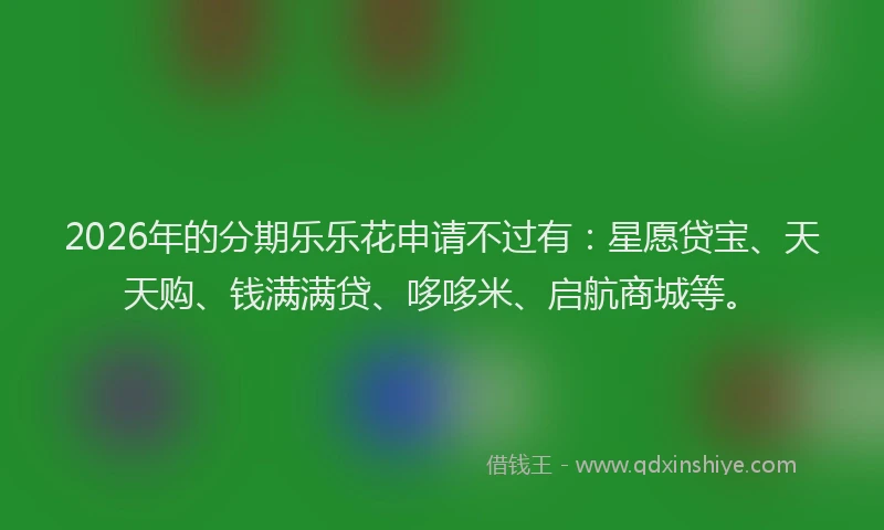 2026年的分期乐乐花申请不过有：星愿贷宝、天天购、钱满满贷、哆哆米、启航商城等。