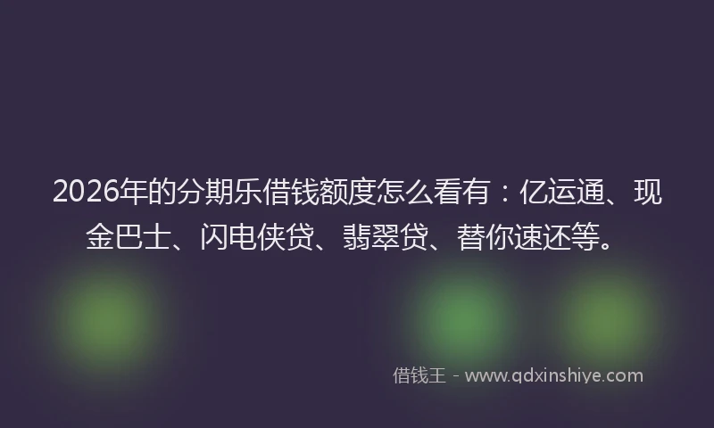 2026年的分期乐借钱额度怎么看有：亿运通、现金巴士、闪电侠贷、翡翠贷、替你速还等。