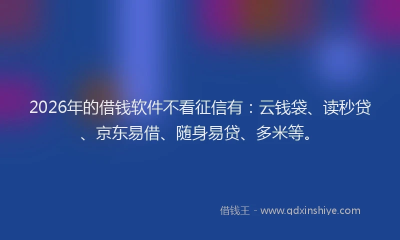 2026年的借钱软件不看征信有：云钱袋、读秒贷、京东易借、随身易贷、多米等。
