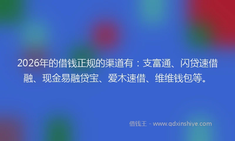 2026年的借钱正规的渠道有：支富通、闪贷速借融、现金易融贷宝、爱木速借、维维钱包等。