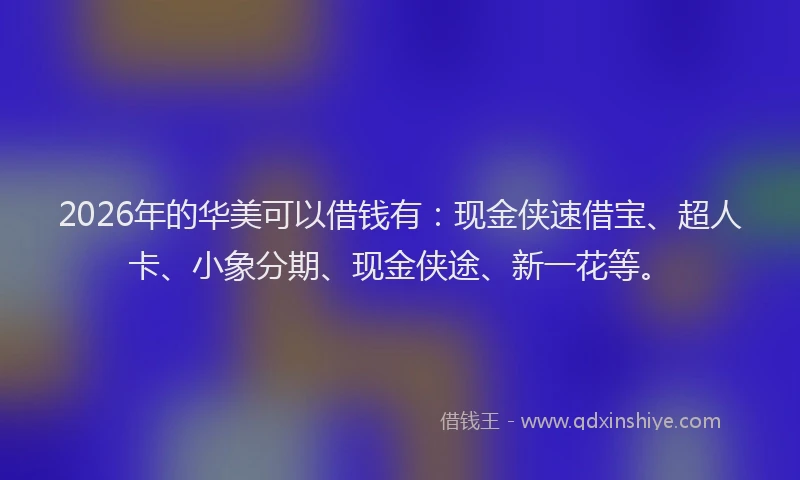 2026年的华美可以借钱有：现金侠速借宝、超人卡、小象分期、现金侠途、新一花等。