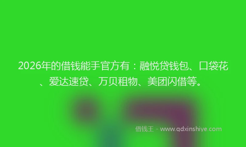2026年的借钱能手官方有：融悦贷钱包、口袋花、爱达速贷、万贝租物、美团闪借等。