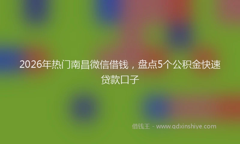 2026年热门南昌微信借钱，盘点5个公积金快速贷款口子