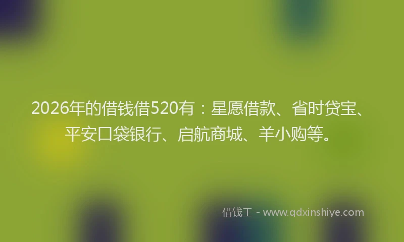 2026年的借钱借520有：星愿借款、省时贷宝、平安口袋银行、启航商城、羊小购等。