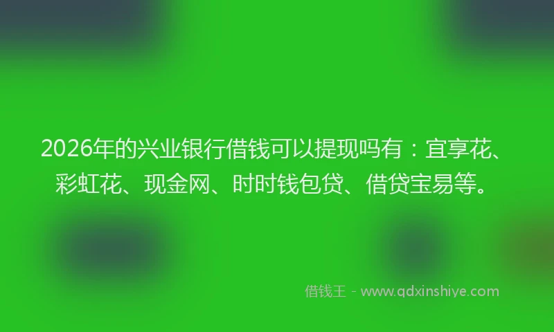 2026年的兴业银行借钱可以提现吗有：宜享花、彩虹花、现金网、时时钱包贷、借贷宝易等。