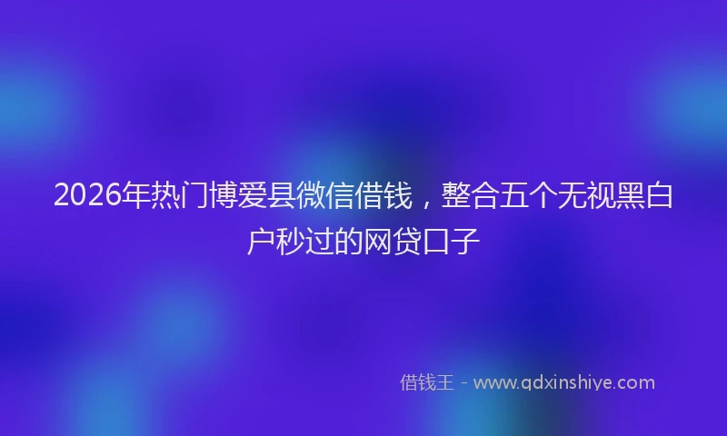 2026年热门博爱县微信借钱，整合五个无视黑白户秒过的网贷口子