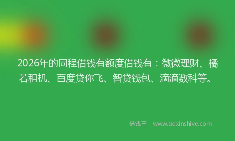 2026年的同程借钱有额度借钱有：微微理财、橘若租机、百度贷你飞、智贷钱包、滴滴数科等。