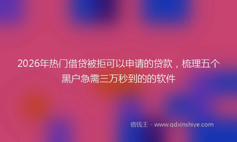 2026年热门借贷被拒可以申请的贷款，梳理五个黑户急需三万秒到的的软件