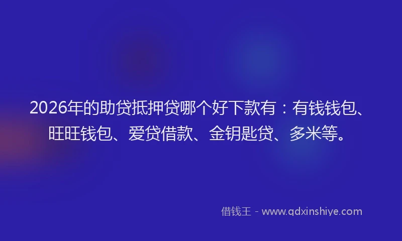 2026年的助贷抵押贷哪个好下款有：有钱钱包、旺旺钱包、爱贷借款、金钥匙贷、多米等。