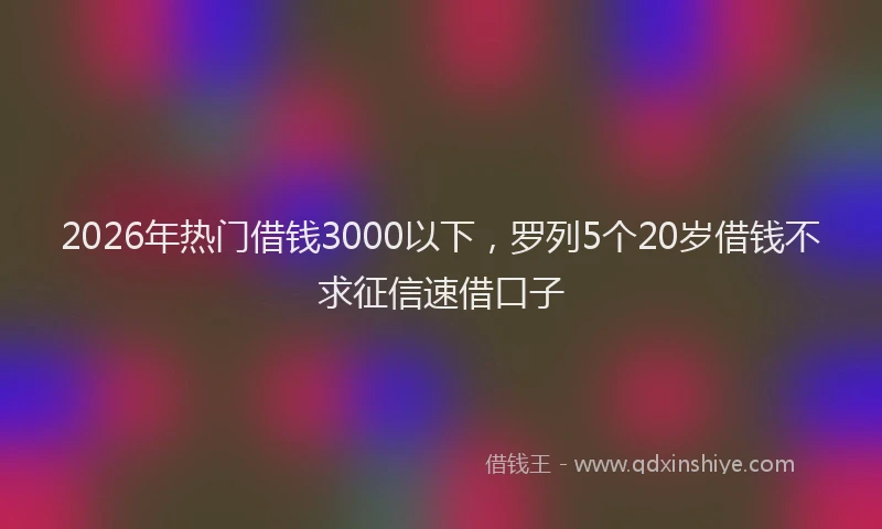 2026年热门借钱3000以下，罗列5个20岁借钱不求征信速借口子