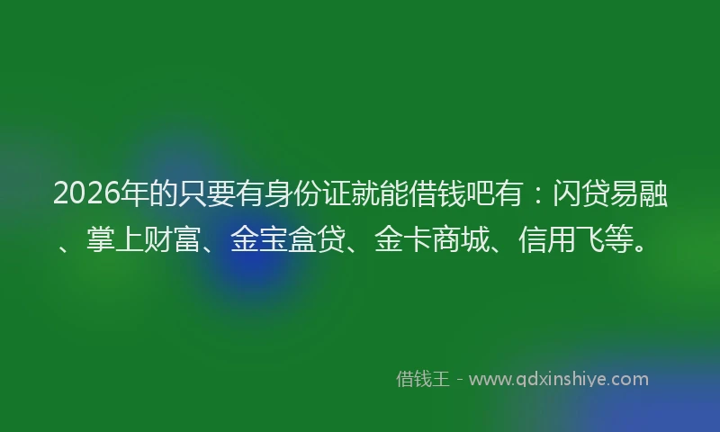 2026年的只要有身份证就能借钱吧有：闪贷易融、掌上财富、金宝盒贷、金卡商城、信用飞等。