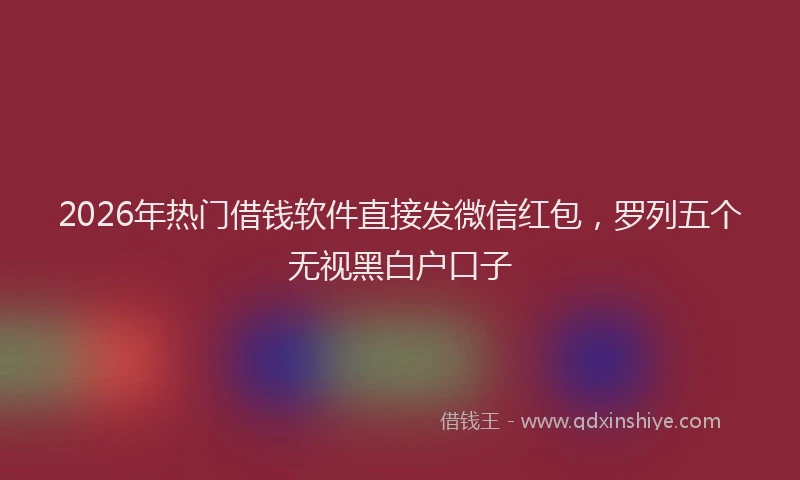 2026年热门借钱软件直接发微信红包，罗列五个无视黑白户口子