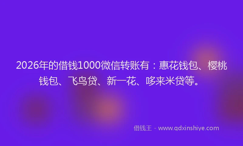 2026年的借钱1000微信转账有：惠花钱包、樱桃钱包、飞鸟贷、新一花、哆来米贷等。