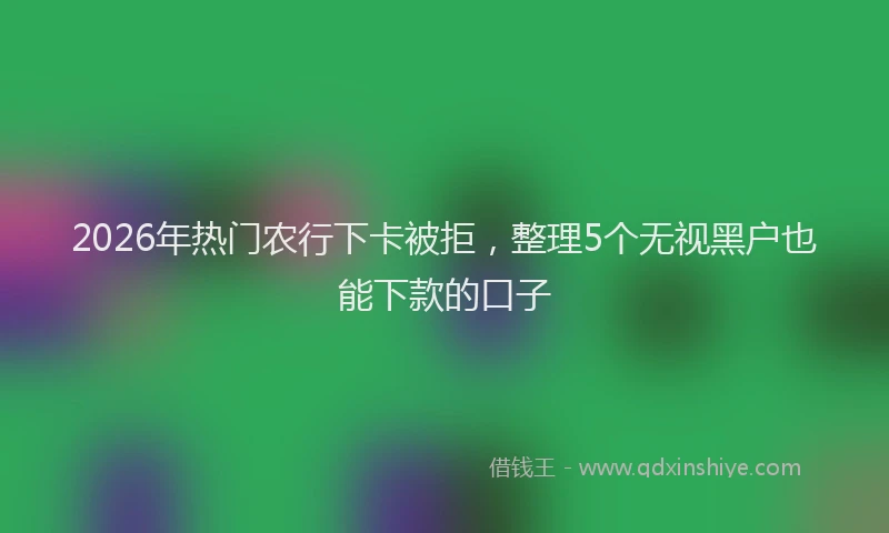 2026年热门农行下卡被拒，整理5个无视黑户也能下款的口子