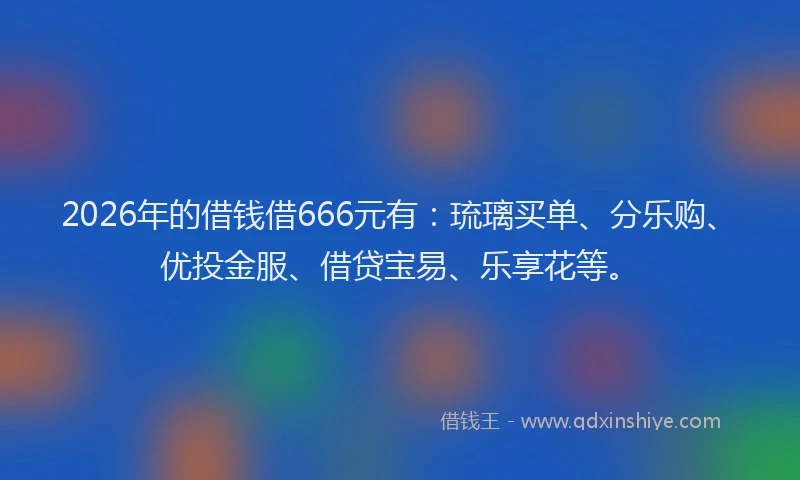 2026年的借钱借666元有：琉璃买单、分乐购、优投金服、借贷宝易、乐享花等。