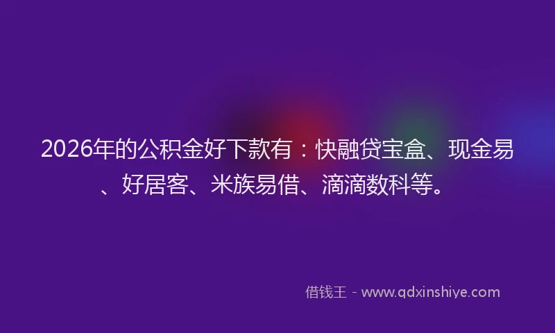 2026年的公积金好下款有：快融贷宝盒、现金易、好居客、米族易借、滴滴数科等。