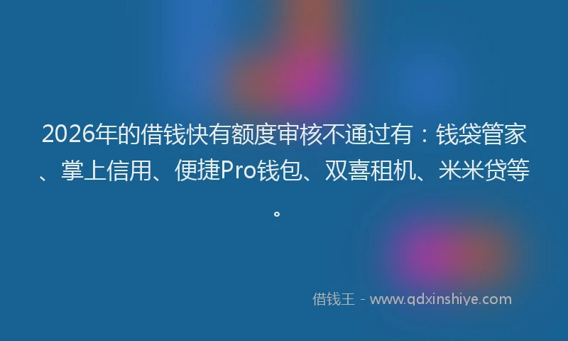2026年的借钱快有额度审核不通过有：钱袋管家、掌上信用、便捷Pro钱包、双喜租机、米米贷等。
