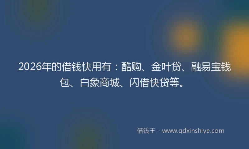 2026年的借钱快用有：酷购、金叶贷、融易宝钱包、白象商城、闪借快贷等。