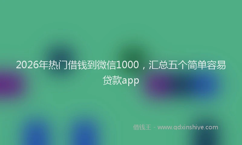 2026年热门借钱到微信1000，汇总五个简单容易贷款app