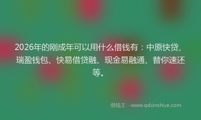 2026年的刚成年可以用什么借钱有：中原快贷、瑞盈钱包、快易借贷融、现金易融通、替你速还等。