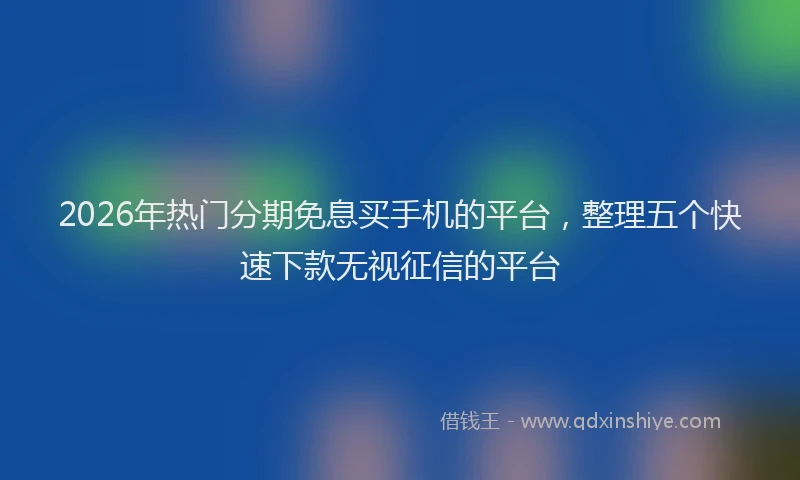 2026年热门分期免息买手机的平台，整理五个快速下款无视征信的平台