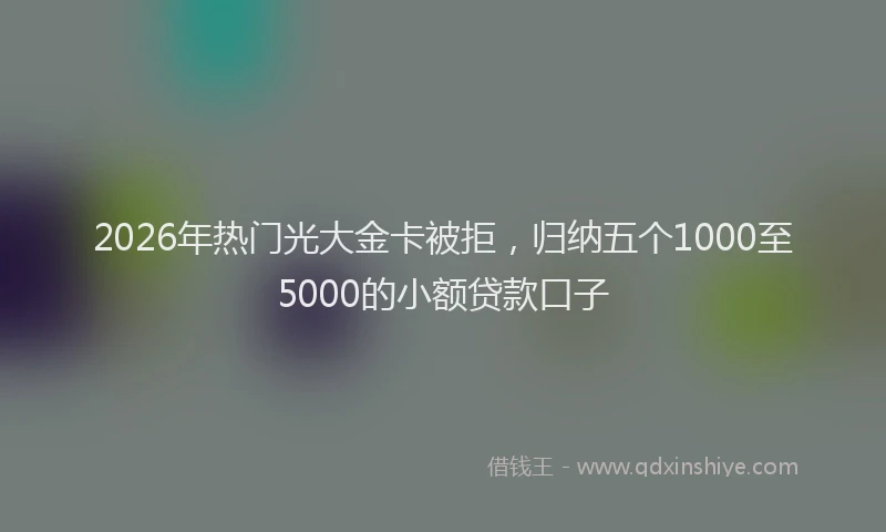 2026年热门光大金卡被拒，归纳五个1000至5000的小额贷款口子