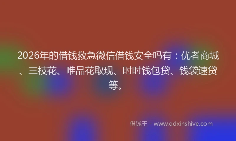 2026年的借钱救急微信借钱安全吗有：优者商城、三枝花、唯品花取现、时时钱包贷、钱袋速贷等。