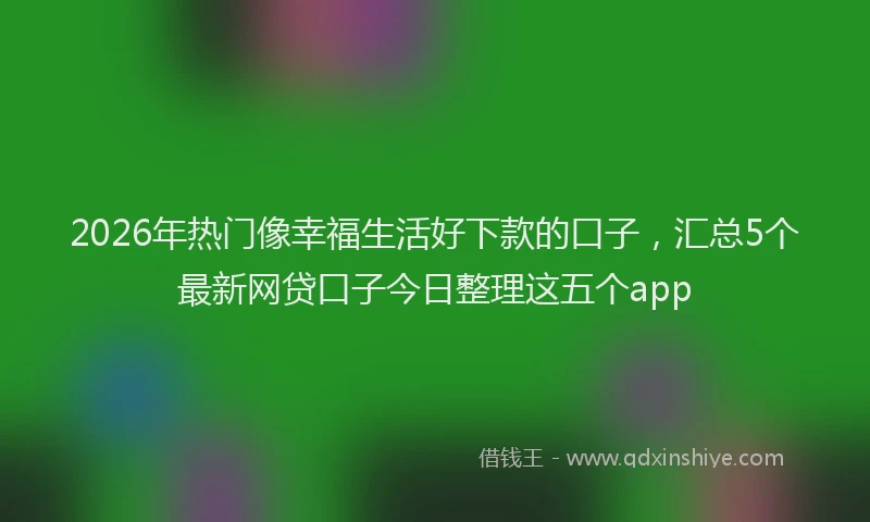 2026年热门像幸福生活好下款的口子，汇总5个最新网贷口子今日整理这五个app