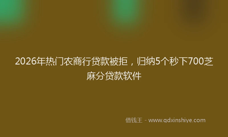 2026年热门农商行贷款被拒，归纳5个秒下700芝麻分贷款软件