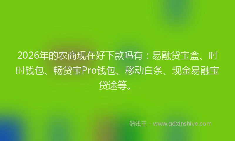 2026年的农商现在好下款吗有：易融贷宝盒、时时钱包、畅贷宝Pro钱包、移动白条、现金易融宝贷途等。