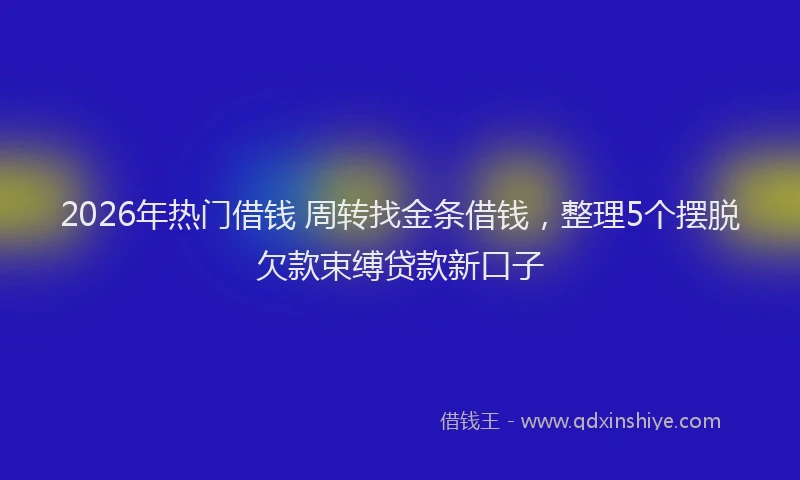 2026年热门借钱 周转找金条借钱，整理5个摆脱欠款束缚贷款新口子