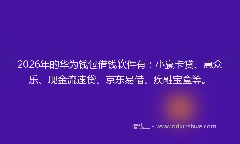 2026年的华为钱包借钱软件有：小赢卡贷、惠众乐、现金流速贷、京东易借、疾融宝盒等。