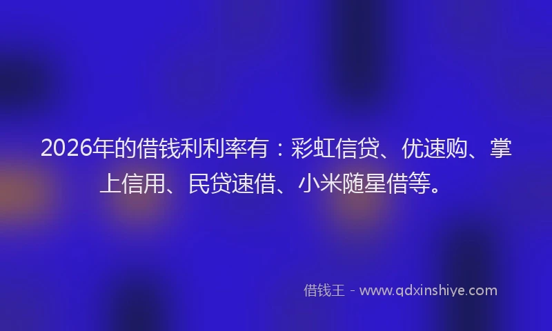 2026年的借钱利利率有：彩虹信贷、优速购、掌上信用、民贷速借、小米随星借等。