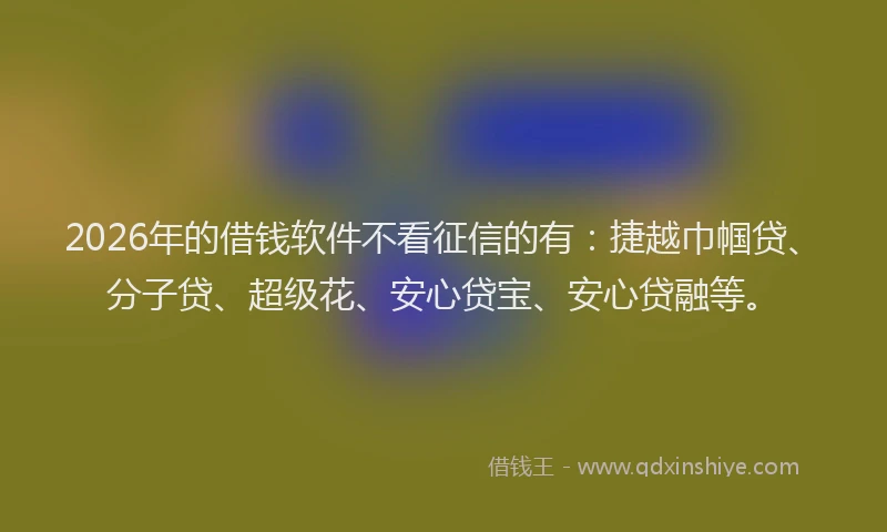 2026年的借钱软件不看征信的有：捷越巾帼贷、分子贷、超级花、安心贷宝、安心贷融等。