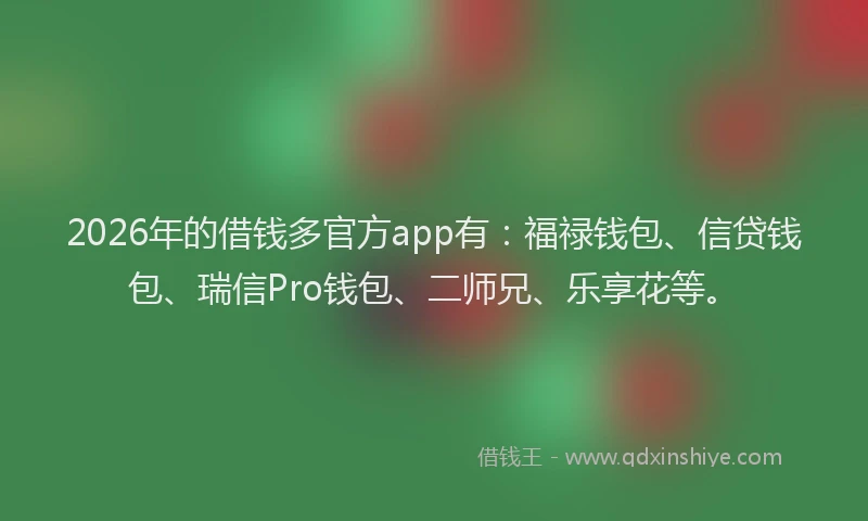 2026年的借钱多官方app有：福禄钱包、信贷钱包、瑞信Pro钱包、二师兄、乐享花等。