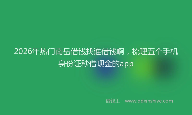 2026年热门南岳借钱找谁借钱啊，梳理五个手机身份证秒借现金的app