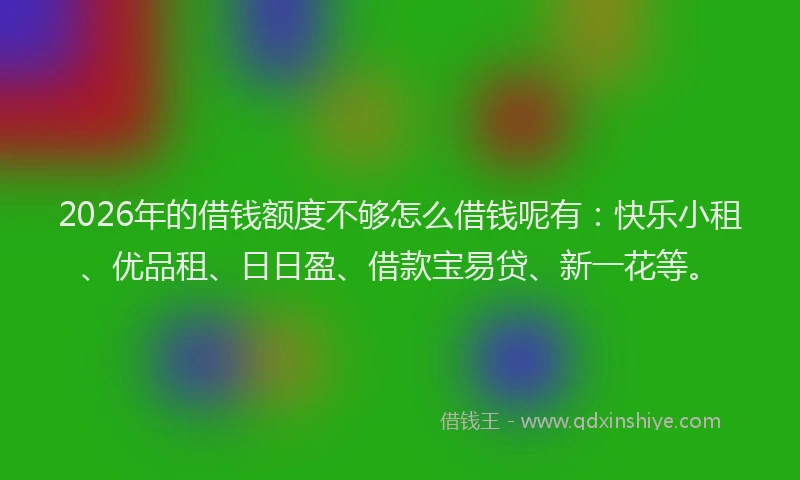 2026年的借钱额度不够怎么借钱呢有：快乐小租、优品租、日日盈、借款宝易贷、新一花等。